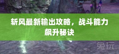 斩风最新输出攻略，战斗能力飙升秘诀