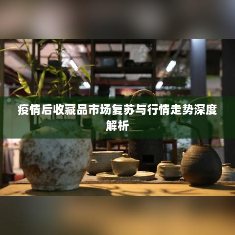 疫情后收藏品市场复苏与行情走势深度解析