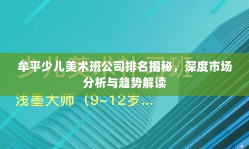 牟平少儿美术班公司排名揭秘，深度市场分析与趋势解读