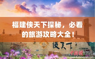 福建侠天下探秘，必看的旅游攻略大全！