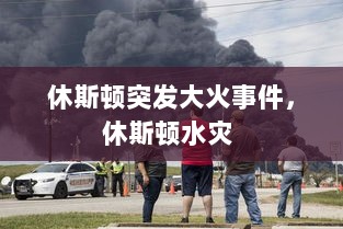 休斯顿突发大火事件，休斯顿水灾 