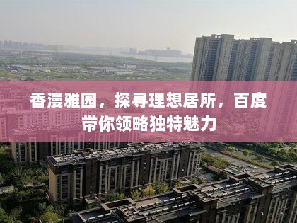 香漫雅园，探寻理想居所，百度带你领略独特魅力