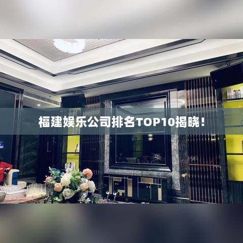 福建娱乐公司排名TOP10揭晓！