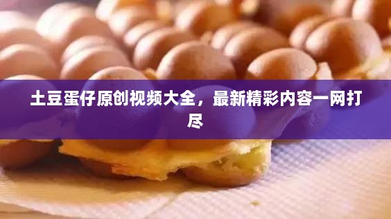 土豆蛋仔原创视频大全，最新精彩内容一网打尽