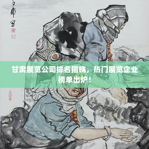 甘肃展览公司排名揭晓，热门展览企业榜单出炉！