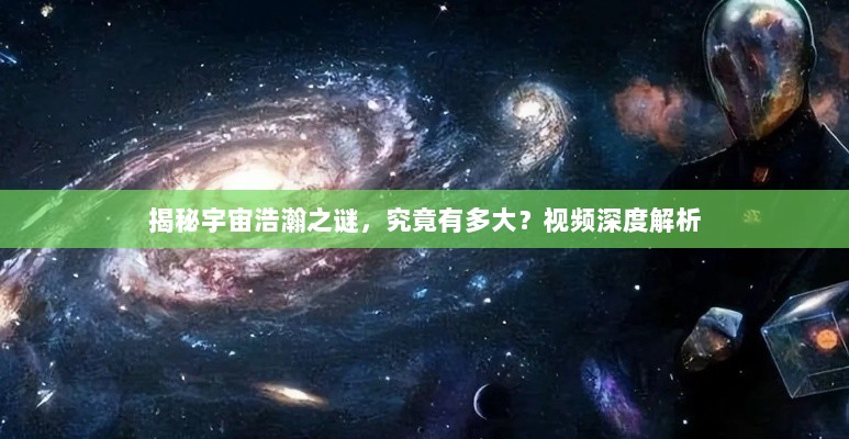 揭秘宇宙浩瀚之谜，究竟有多大？视频深度解析