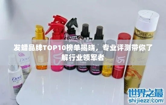 发蜡品牌TOP10榜单揭晓，专业评测带你了解行业领军者