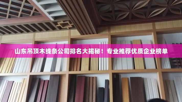 山东吊顶木线条公司排名大揭秘！专业推荐优质企业榜单