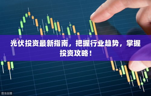 光伏投资最新指南，把握行业趋势，掌握投资攻略！