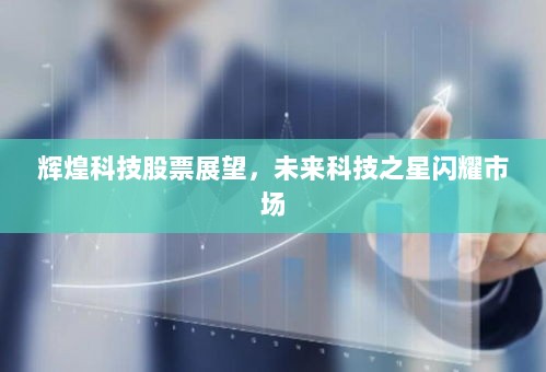 辉煌科技股票展望，未来科技之星闪耀市场