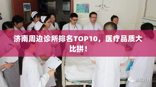 济南周边诊所排名TOP10，医疗品质大比拼！