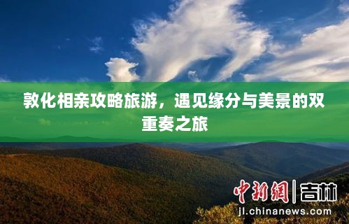 敦化相亲攻略旅游，遇见缘分与美景的双重奏之旅