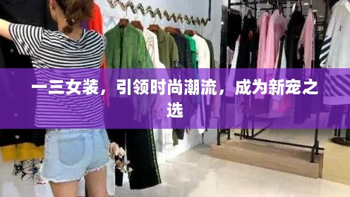 一三女装，引领时尚潮流，成为新宠之选