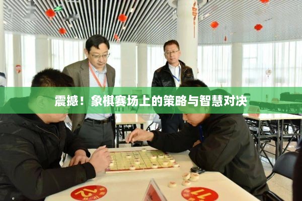 震撼！象棋赛场上的策略与智慧对决