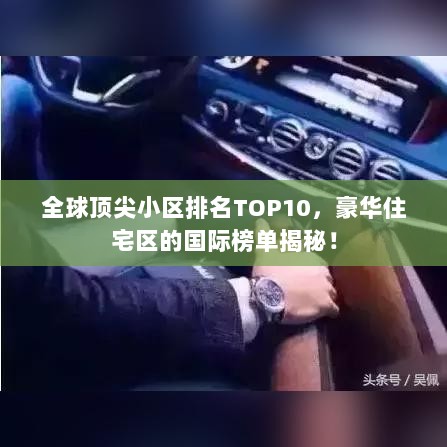 全球顶尖小区排名TOP10，豪华住宅区的国际榜单揭秘！