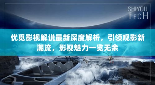 优觅影视解说最新深度解析，引领观影新潮流，影视魅力一览无余