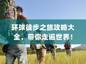 环球徒步之旅攻略大全，带你走遍世界！