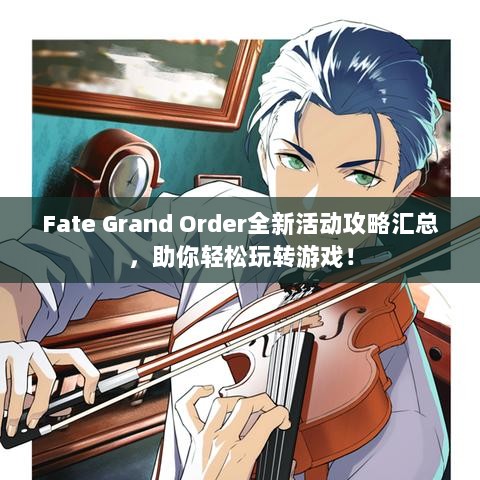 Fate Grand Order全新活动攻略汇总，助你轻松玩转游戏！