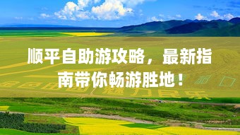 顺平自助游攻略，最新指南带你畅游胜地！