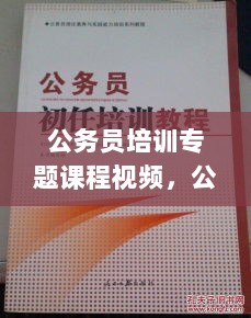 公务员培训专题课程视频，公务员培训班课程内容 