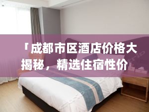 「成都市区酒店价格大揭秘，精选住宿性价比一网打尽」