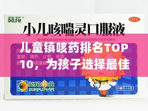 儿童镇咳药排名TOP10，为孩子选择最佳药物指南