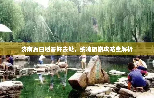 济南夏日避暑好去处，纳凉旅游攻略全解析