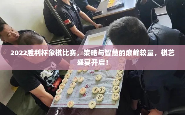 2022胜利杯象棋比赛，策略与智慧的巅峰较量，棋艺盛宴开启！