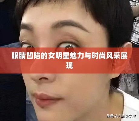 眼睛凹陷的女明星魅力与时尚风采展现