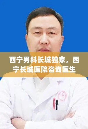 西宁男科长城独家，西宁长城医院咨询医生 