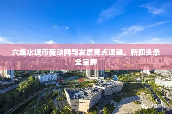 六盘水城市新动向与发展亮点速递，新闻头条全掌握