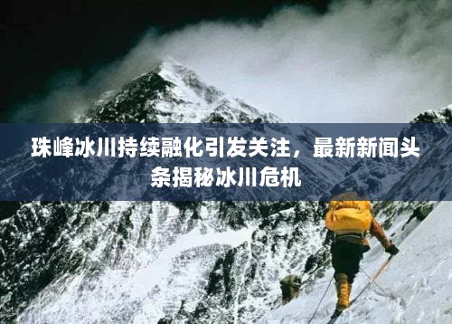 珠峰冰川持续融化引发关注，最新新闻头条揭秘冰川危机