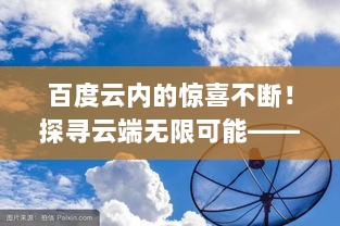 百度云内的惊喜不断！探寻云端无限可能——心动不如行动！