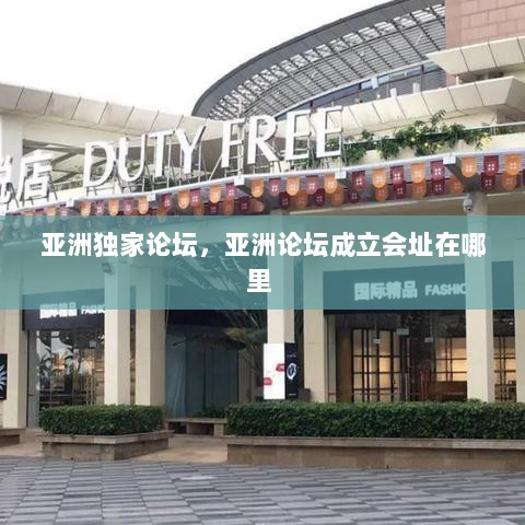 亚洲独家论坛，亚洲论坛成立会址在哪里 