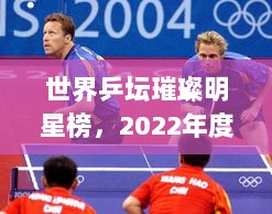 世界乒坛璀璨明星榜，2022年度前十名乒乓球巨星排名揭晓！