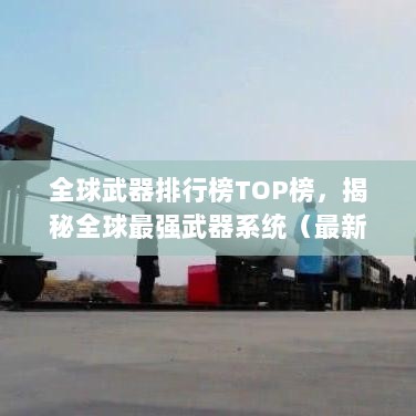 全球武器排行榜TOP榜，揭秘全球最强武器系统（最新更新）