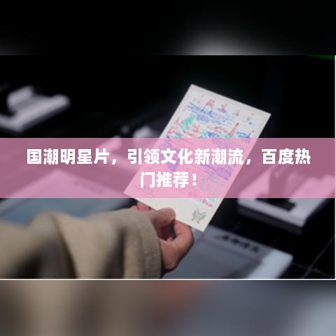 国潮明星片，引领文化新潮流，百度热门推荐！