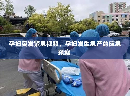 孕妇突发紧急视频，孕妇发生急产的应急预案 